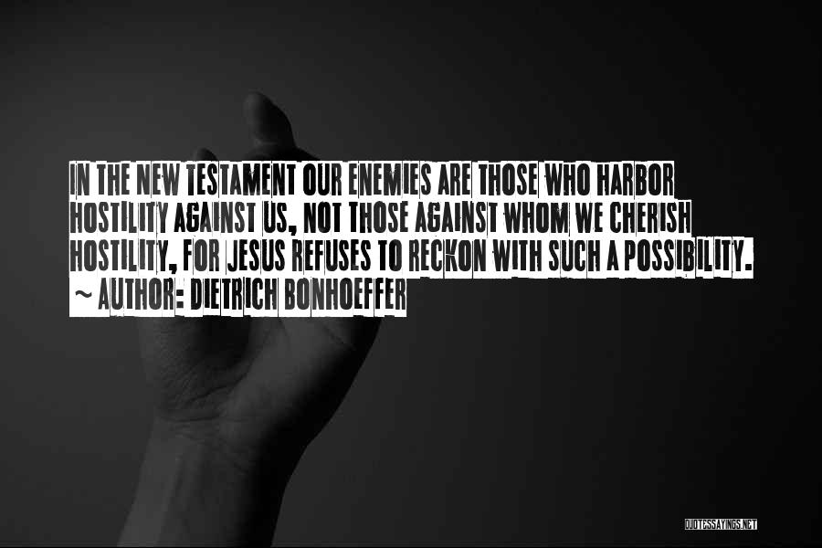 Dietrich Bonhoeffer Quotes: In The New Testament Our Enemies Are Those Who Harbor Hostility Against Us, Not Those Against Whom We Cherish Hostility,