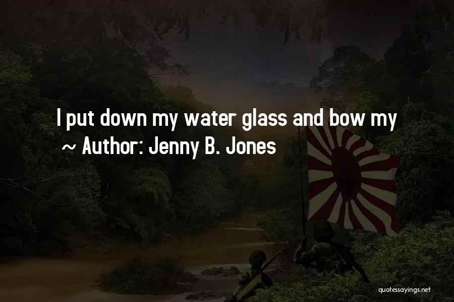 Jenny B. Jones Quotes: I Put Down My Water Glass And Bow My