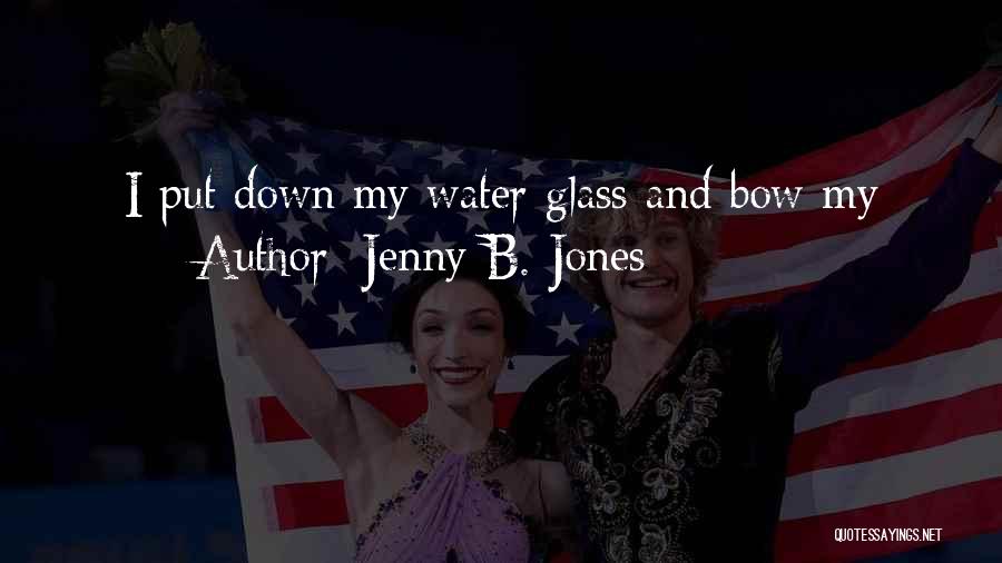 Jenny B. Jones Quotes: I Put Down My Water Glass And Bow My