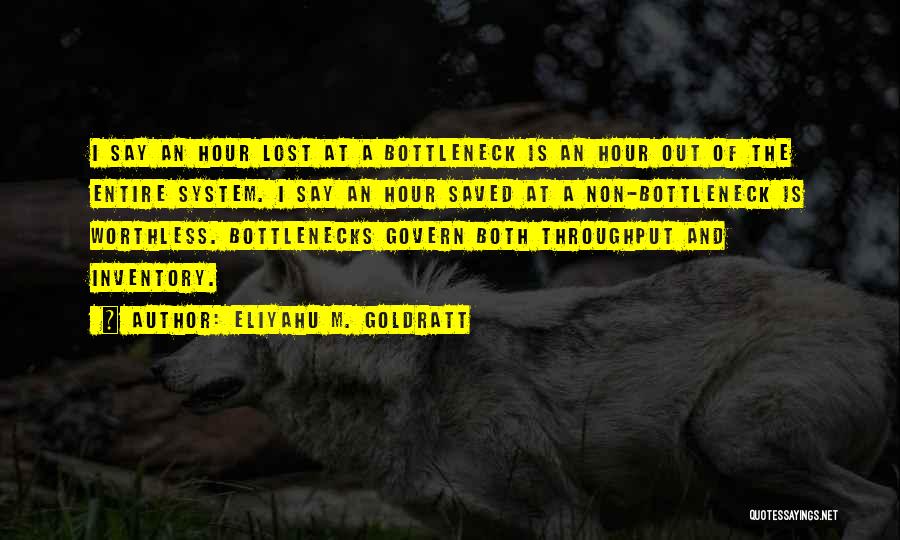 Eliyahu M. Goldratt Quotes: I Say An Hour Lost At A Bottleneck Is An Hour Out Of The Entire System. I Say An Hour