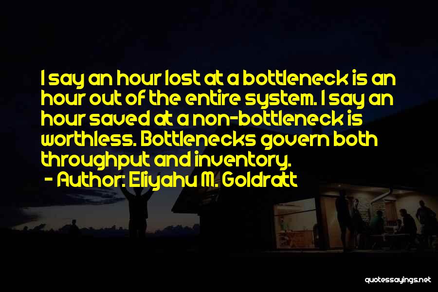 Eliyahu M. Goldratt Quotes: I Say An Hour Lost At A Bottleneck Is An Hour Out Of The Entire System. I Say An Hour