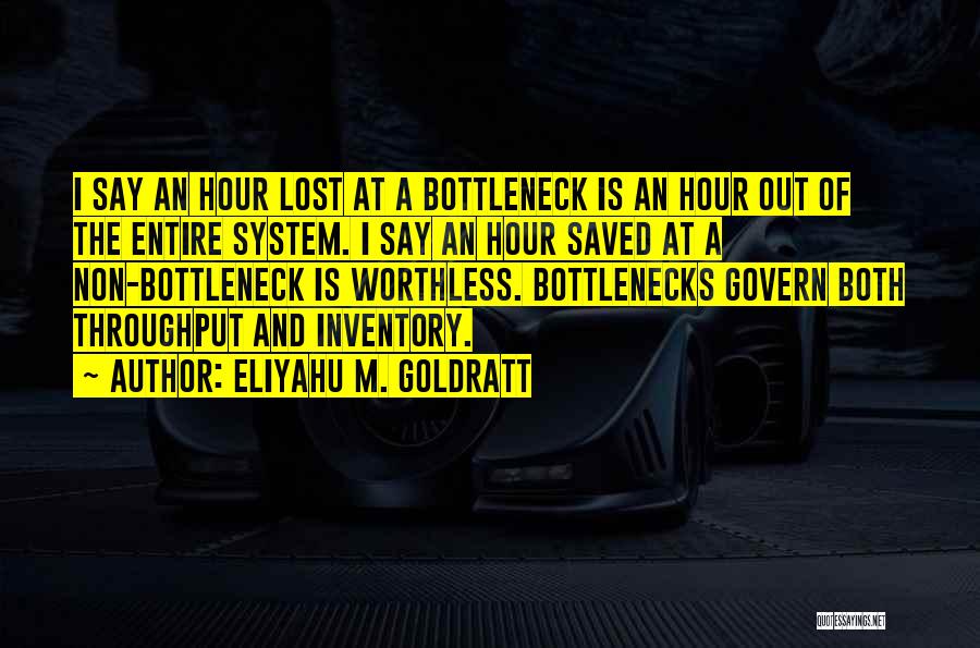 Eliyahu M. Goldratt Quotes: I Say An Hour Lost At A Bottleneck Is An Hour Out Of The Entire System. I Say An Hour