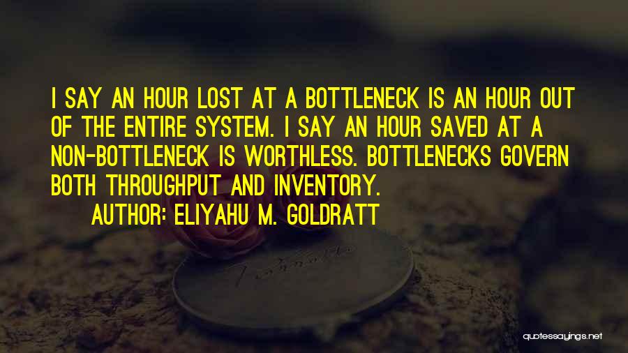 Eliyahu M. Goldratt Quotes: I Say An Hour Lost At A Bottleneck Is An Hour Out Of The Entire System. I Say An Hour