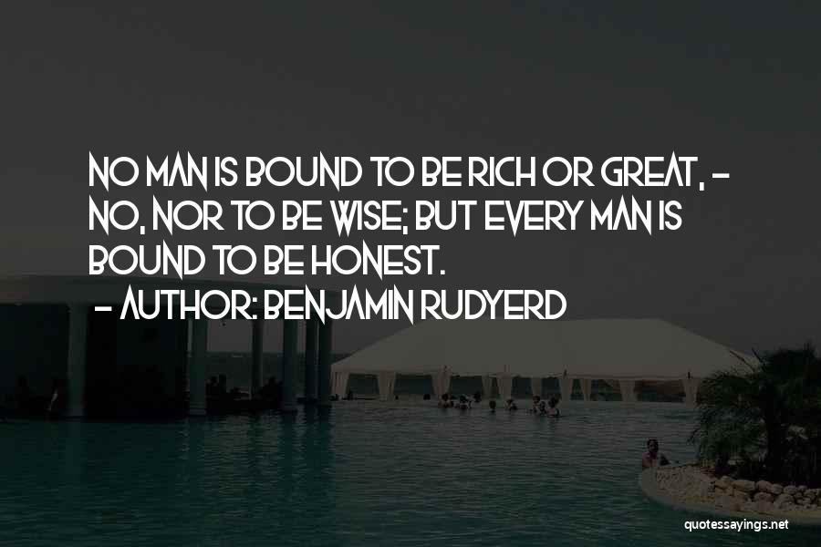 Benjamin Rudyerd Quotes: No Man Is Bound To Be Rich Or Great, - No, Nor To Be Wise; But Every Man Is Bound