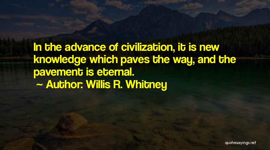 Willis R. Whitney Quotes: In The Advance Of Civilization, It Is New Knowledge Which Paves The Way, And The Pavement Is Eternal.