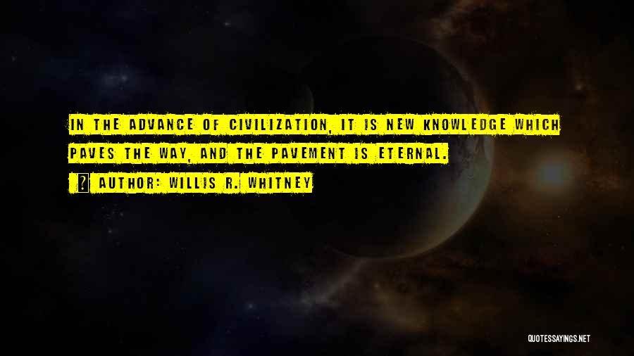 Willis R. Whitney Quotes: In The Advance Of Civilization, It Is New Knowledge Which Paves The Way, And The Pavement Is Eternal.