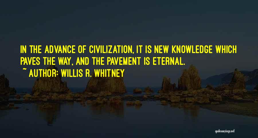 Willis R. Whitney Quotes: In The Advance Of Civilization, It Is New Knowledge Which Paves The Way, And The Pavement Is Eternal.