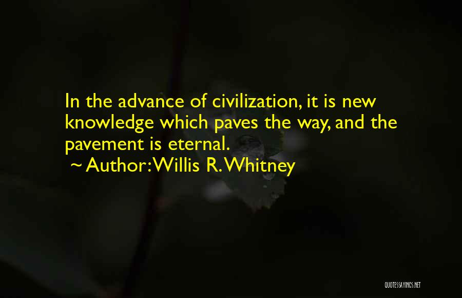 Willis R. Whitney Quotes: In The Advance Of Civilization, It Is New Knowledge Which Paves The Way, And The Pavement Is Eternal.