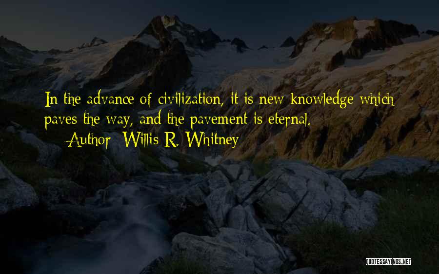 Willis R. Whitney Quotes: In The Advance Of Civilization, It Is New Knowledge Which Paves The Way, And The Pavement Is Eternal.