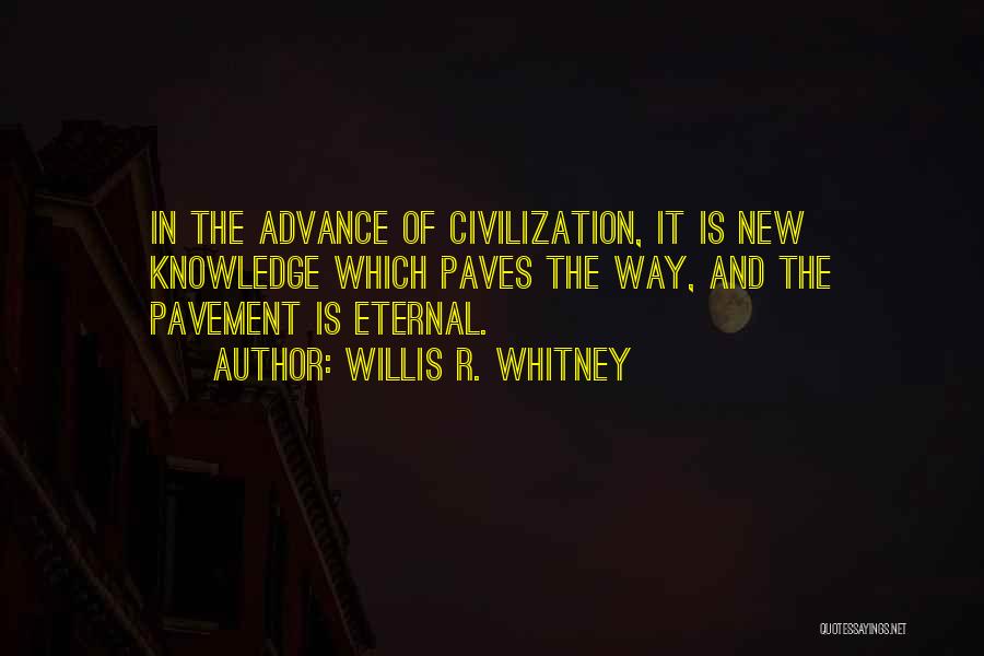 Willis R. Whitney Quotes: In The Advance Of Civilization, It Is New Knowledge Which Paves The Way, And The Pavement Is Eternal.
