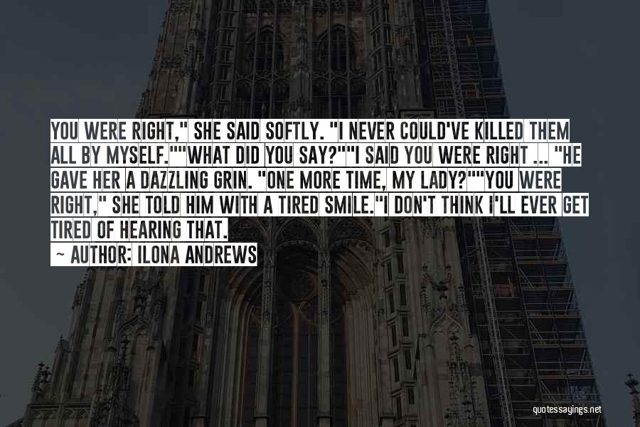 Ilona Andrews Quotes: You Were Right, She Said Softly. I Never Could've Killed Them All By Myself.what Did You Say?i Said You Were
