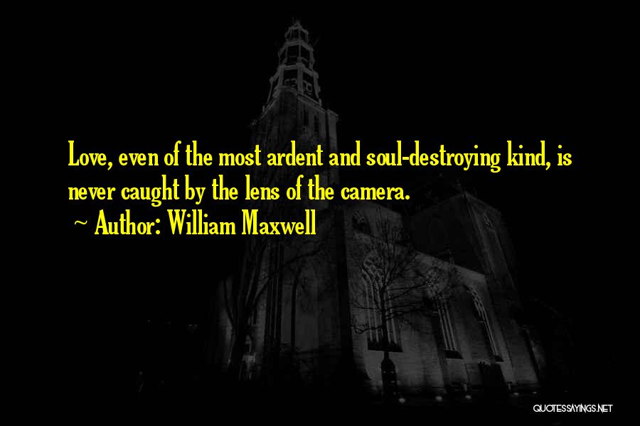 William Maxwell Quotes: Love, Even Of The Most Ardent And Soul-destroying Kind, Is Never Caught By The Lens Of The Camera.