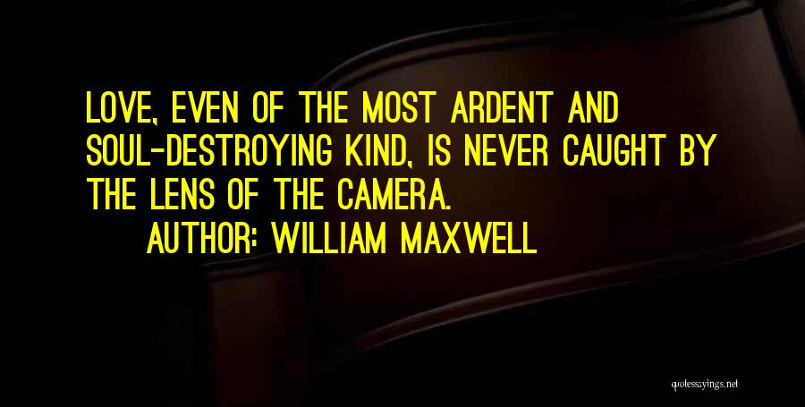 William Maxwell Quotes: Love, Even Of The Most Ardent And Soul-destroying Kind, Is Never Caught By The Lens Of The Camera.
