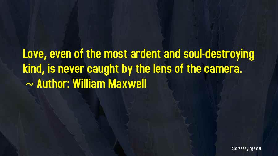 William Maxwell Quotes: Love, Even Of The Most Ardent And Soul-destroying Kind, Is Never Caught By The Lens Of The Camera.