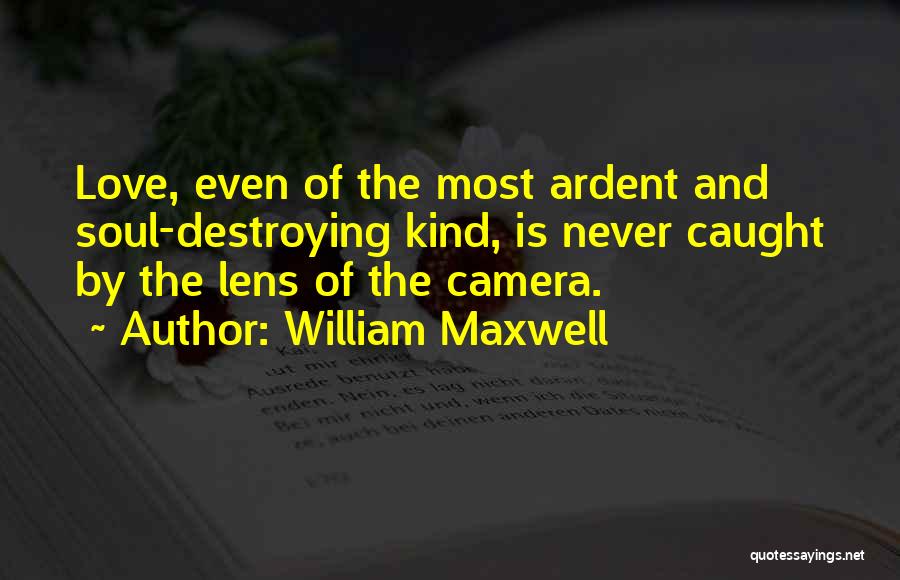 William Maxwell Quotes: Love, Even Of The Most Ardent And Soul-destroying Kind, Is Never Caught By The Lens Of The Camera.