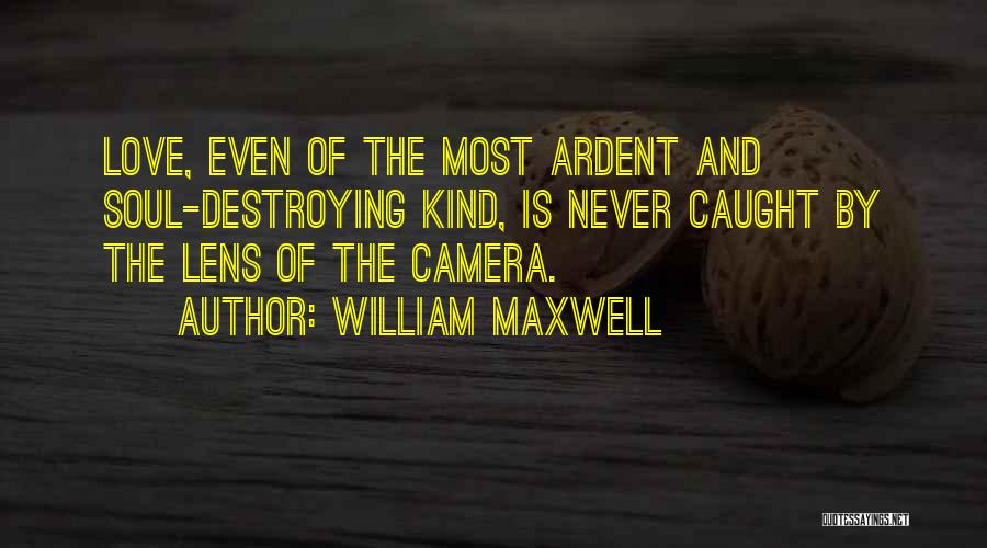 William Maxwell Quotes: Love, Even Of The Most Ardent And Soul-destroying Kind, Is Never Caught By The Lens Of The Camera.