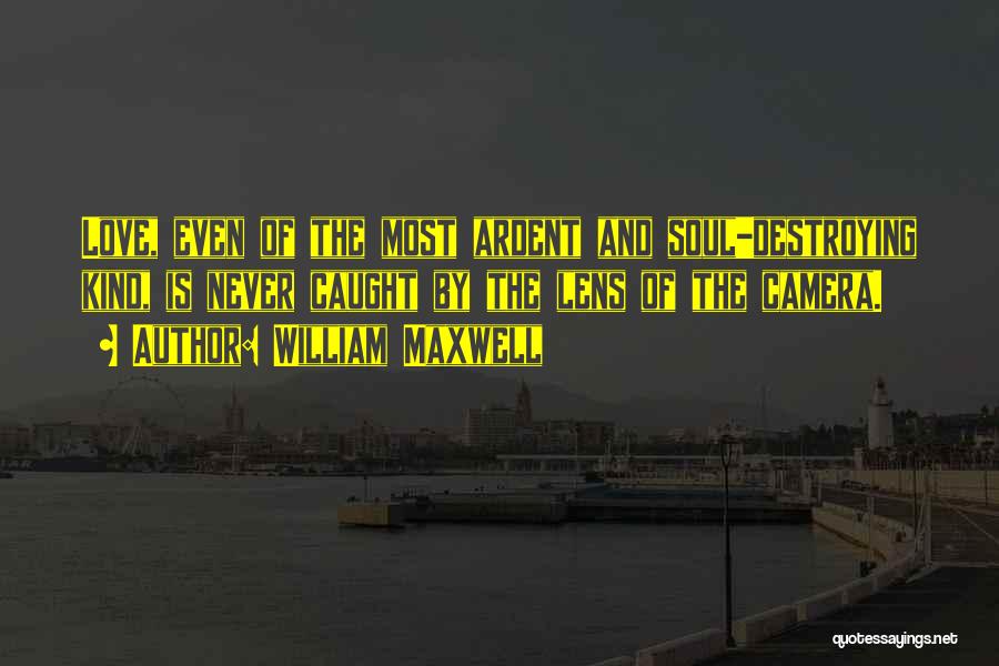 William Maxwell Quotes: Love, Even Of The Most Ardent And Soul-destroying Kind, Is Never Caught By The Lens Of The Camera.