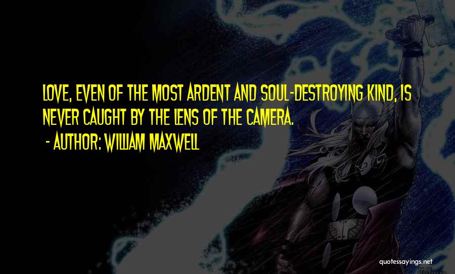 William Maxwell Quotes: Love, Even Of The Most Ardent And Soul-destroying Kind, Is Never Caught By The Lens Of The Camera.