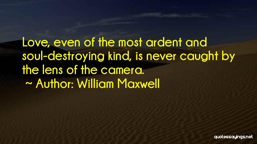 William Maxwell Quotes: Love, Even Of The Most Ardent And Soul-destroying Kind, Is Never Caught By The Lens Of The Camera.