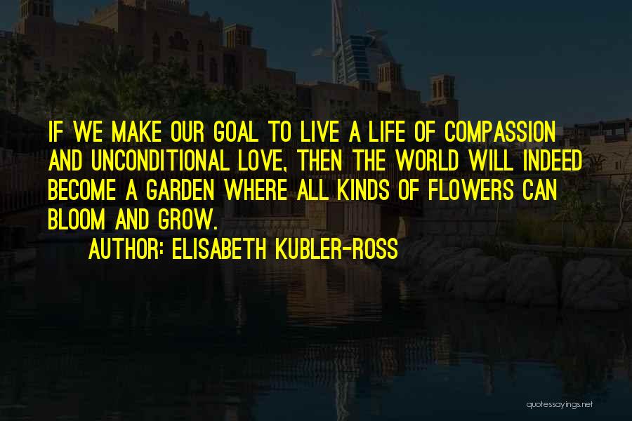Elisabeth Kubler-Ross Quotes: If We Make Our Goal To Live A Life Of Compassion And Unconditional Love, Then The World Will Indeed Become