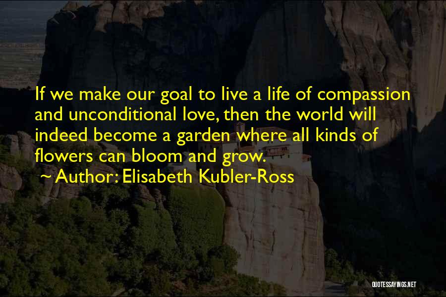 Elisabeth Kubler-Ross Quotes: If We Make Our Goal To Live A Life Of Compassion And Unconditional Love, Then The World Will Indeed Become