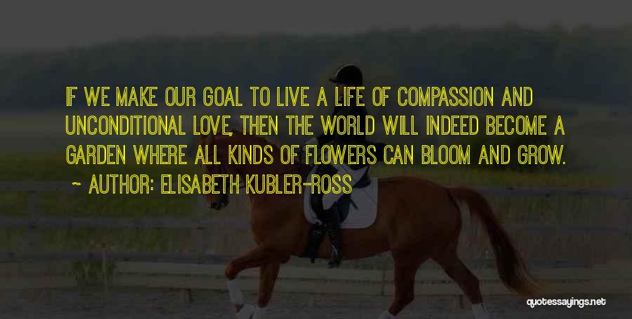 Elisabeth Kubler-Ross Quotes: If We Make Our Goal To Live A Life Of Compassion And Unconditional Love, Then The World Will Indeed Become