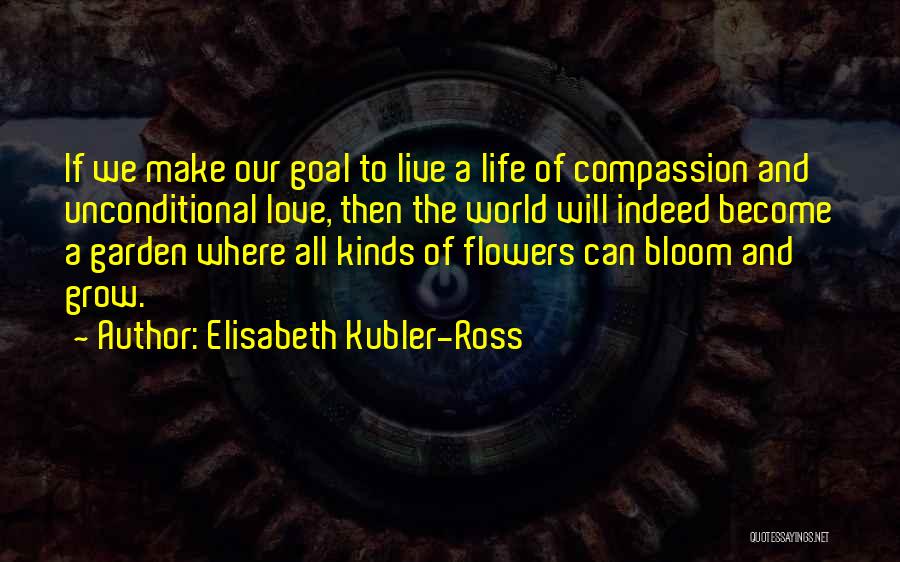 Elisabeth Kubler-Ross Quotes: If We Make Our Goal To Live A Life Of Compassion And Unconditional Love, Then The World Will Indeed Become