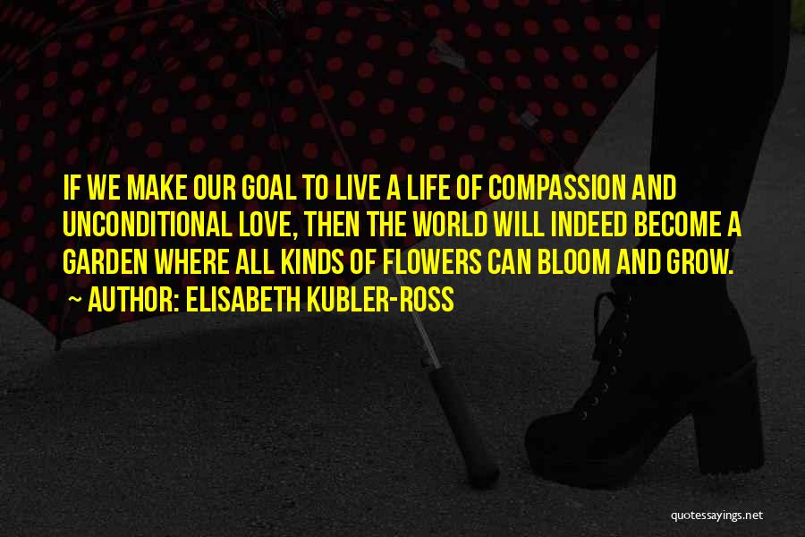 Elisabeth Kubler-Ross Quotes: If We Make Our Goal To Live A Life Of Compassion And Unconditional Love, Then The World Will Indeed Become