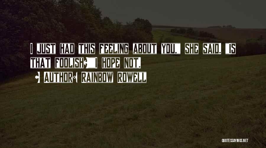 Rainbow Rowell Quotes: I Just Had This Feeling About You, She Said. Is That Foolish?i Hope Not.