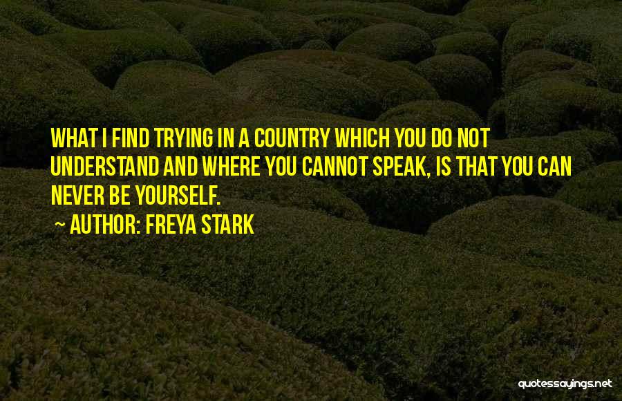 Freya Stark Quotes: What I Find Trying In A Country Which You Do Not Understand And Where You Cannot Speak, Is That You