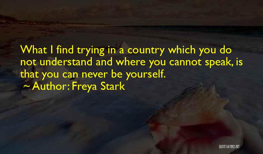 Freya Stark Quotes: What I Find Trying In A Country Which You Do Not Understand And Where You Cannot Speak, Is That You