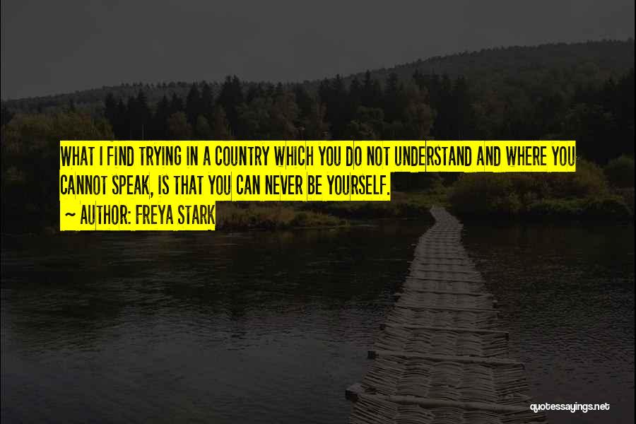 Freya Stark Quotes: What I Find Trying In A Country Which You Do Not Understand And Where You Cannot Speak, Is That You