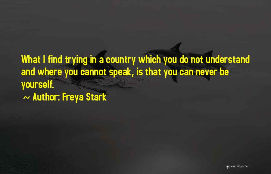 Freya Stark Quotes: What I Find Trying In A Country Which You Do Not Understand And Where You Cannot Speak, Is That You