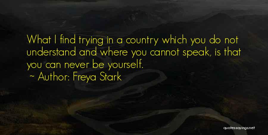 Freya Stark Quotes: What I Find Trying In A Country Which You Do Not Understand And Where You Cannot Speak, Is That You