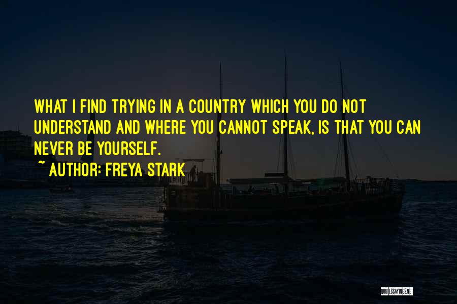 Freya Stark Quotes: What I Find Trying In A Country Which You Do Not Understand And Where You Cannot Speak, Is That You