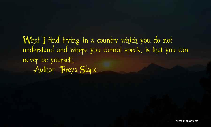 Freya Stark Quotes: What I Find Trying In A Country Which You Do Not Understand And Where You Cannot Speak, Is That You