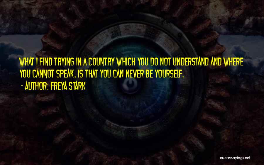 Freya Stark Quotes: What I Find Trying In A Country Which You Do Not Understand And Where You Cannot Speak, Is That You