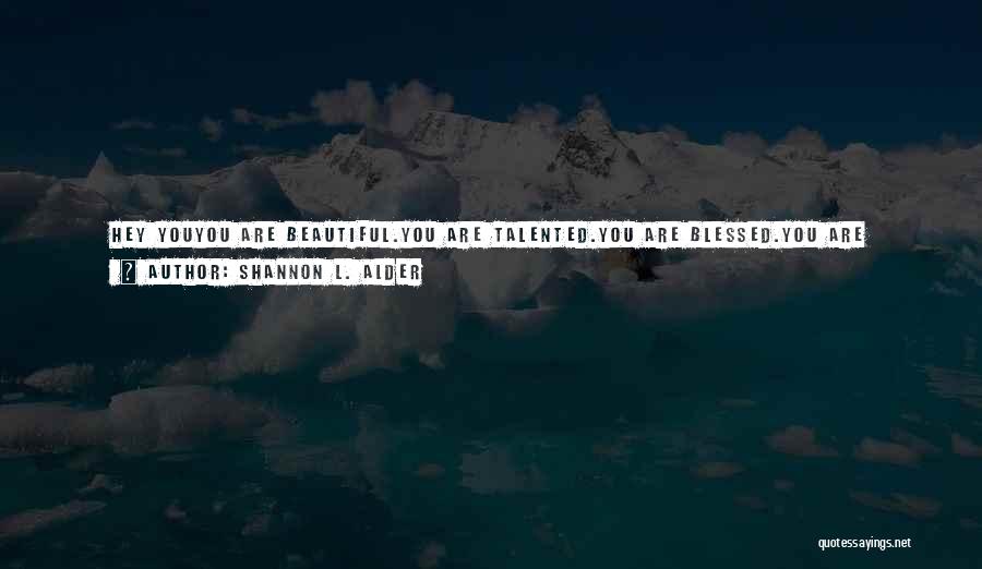 Shannon L. Alder Quotes: Hey Youyou Are Beautiful.you Are Talented.you Are Blessed.you Are Gifted.you Are Smart.you Are Funny.you Are Fun.you Are Loving.you Are Lovable.you