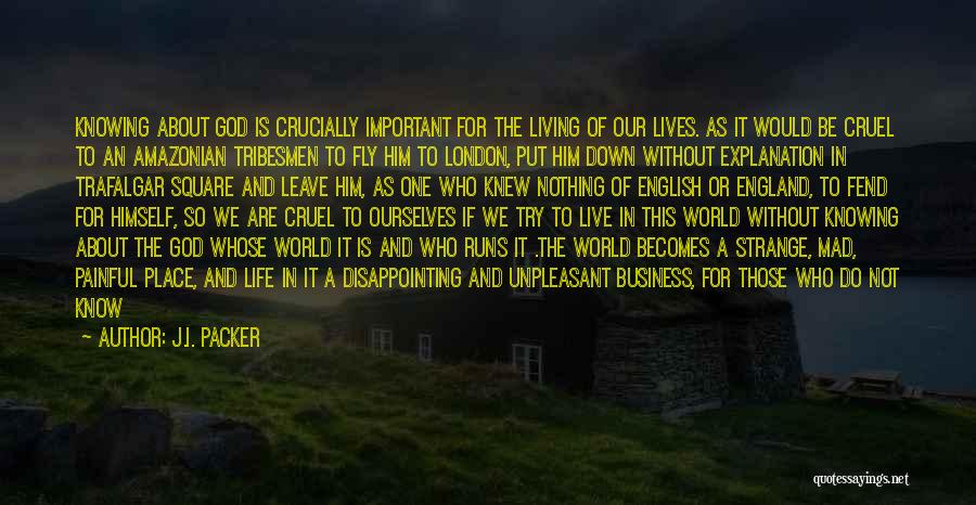 J.I. Packer Quotes: Knowing About God Is Crucially Important For The Living Of Our Lives. As It Would Be Cruel To An Amazonian