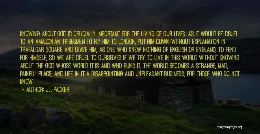 J.I. Packer Quotes: Knowing About God Is Crucially Important For The Living Of Our Lives. As It Would Be Cruel To An Amazonian