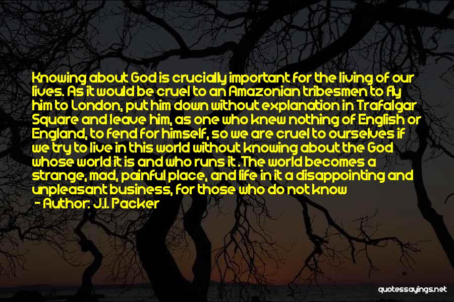 J.I. Packer Quotes: Knowing About God Is Crucially Important For The Living Of Our Lives. As It Would Be Cruel To An Amazonian