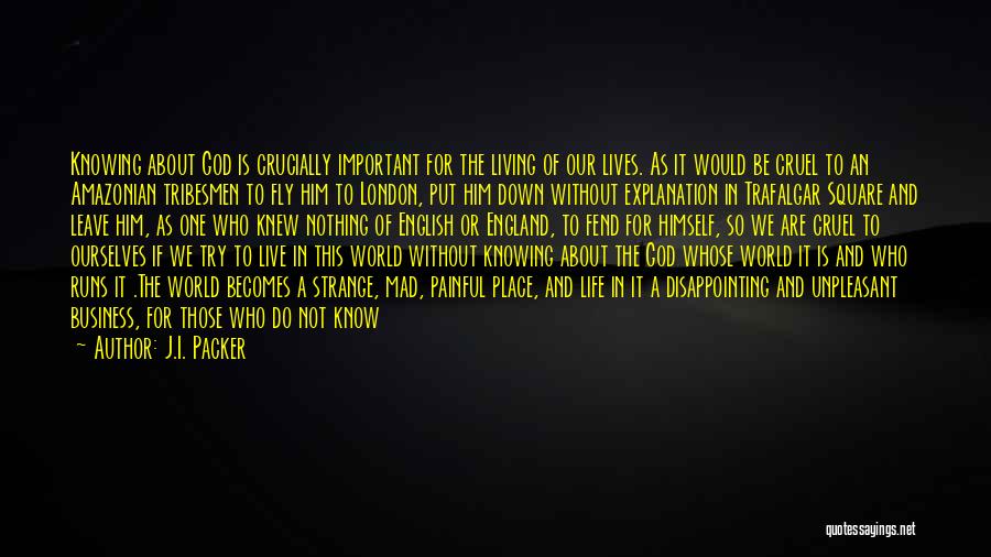 J.I. Packer Quotes: Knowing About God Is Crucially Important For The Living Of Our Lives. As It Would Be Cruel To An Amazonian