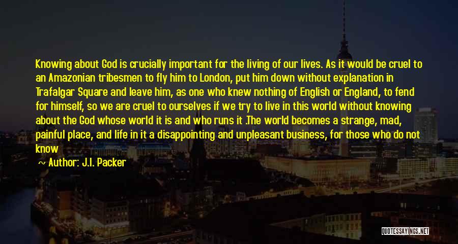 J.I. Packer Quotes: Knowing About God Is Crucially Important For The Living Of Our Lives. As It Would Be Cruel To An Amazonian