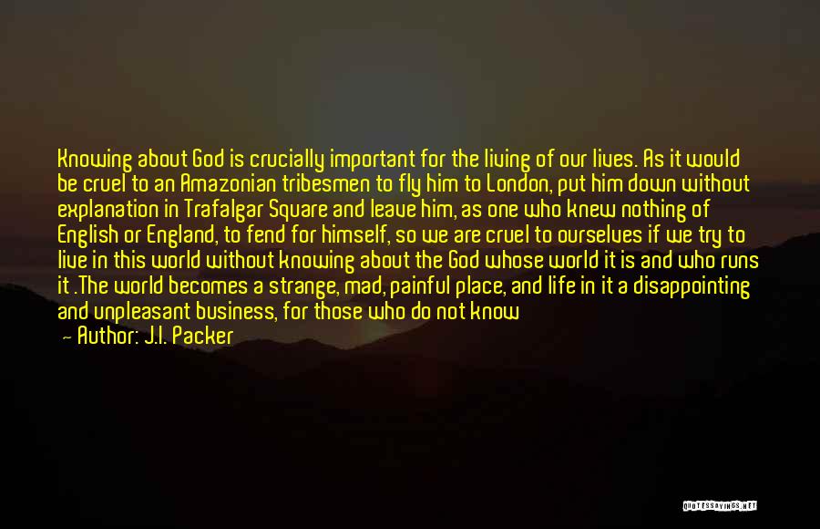 J.I. Packer Quotes: Knowing About God Is Crucially Important For The Living Of Our Lives. As It Would Be Cruel To An Amazonian