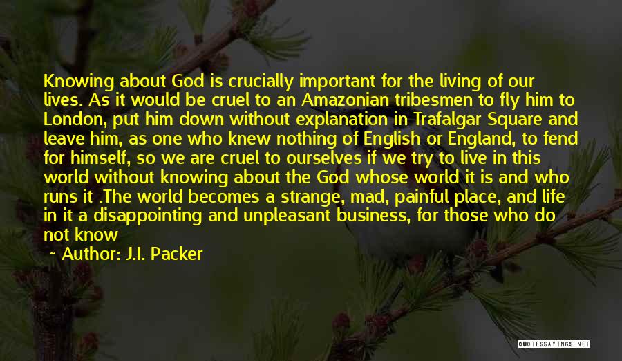 J.I. Packer Quotes: Knowing About God Is Crucially Important For The Living Of Our Lives. As It Would Be Cruel To An Amazonian