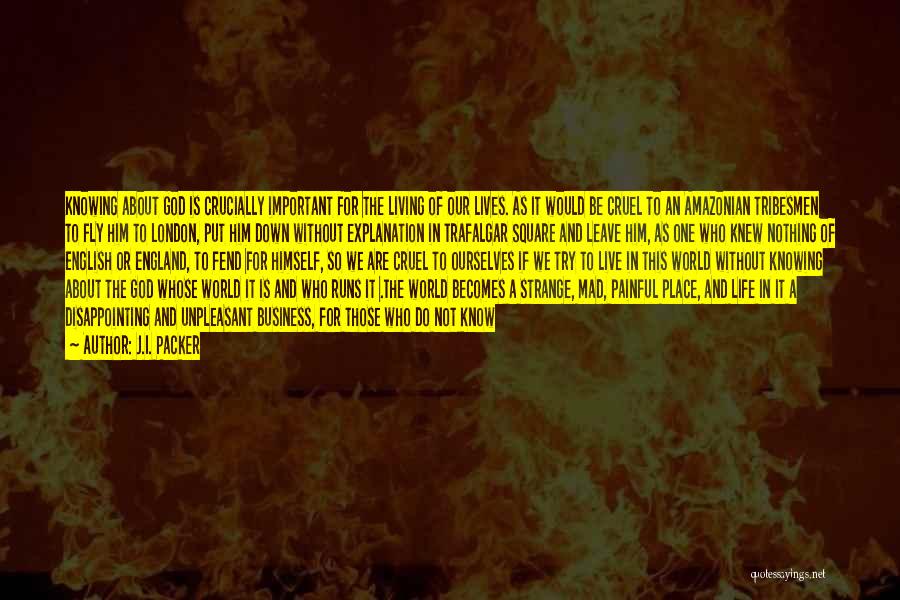 J.I. Packer Quotes: Knowing About God Is Crucially Important For The Living Of Our Lives. As It Would Be Cruel To An Amazonian