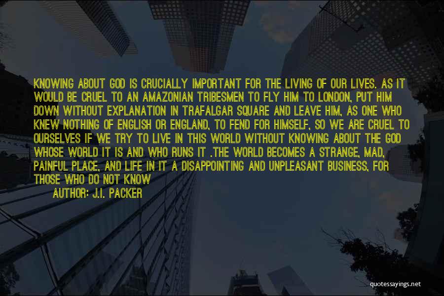 J.I. Packer Quotes: Knowing About God Is Crucially Important For The Living Of Our Lives. As It Would Be Cruel To An Amazonian