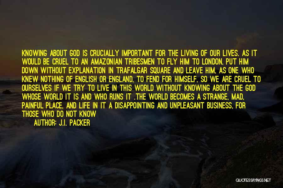 J.I. Packer Quotes: Knowing About God Is Crucially Important For The Living Of Our Lives. As It Would Be Cruel To An Amazonian