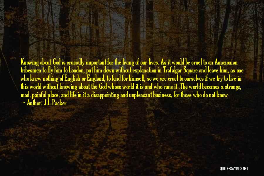 J.I. Packer Quotes: Knowing About God Is Crucially Important For The Living Of Our Lives. As It Would Be Cruel To An Amazonian