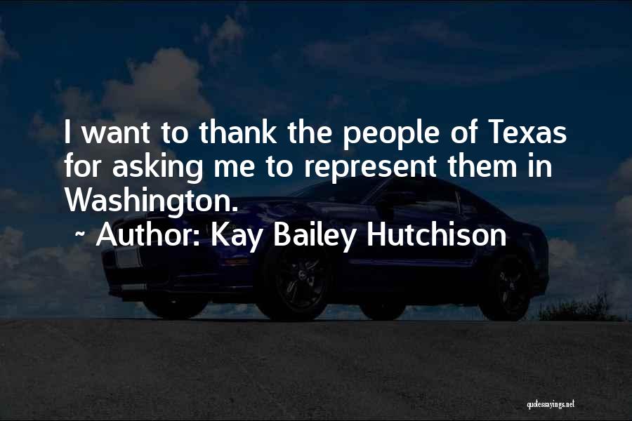 Kay Bailey Hutchison Quotes: I Want To Thank The People Of Texas For Asking Me To Represent Them In Washington.